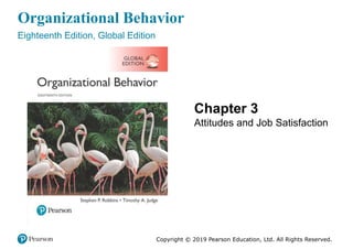 Organizational Behavior
Eighteenth Edition, Global Edition
Chapter 3
Attitudes and Job Satisfaction
Copyright © 2019 Pearson Education, Ltd. All Rights Reserved.
 