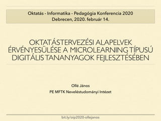 OKTATÁSTERVEZÉSI ALAPELVEK
ÉRVÉNYESÜLÉSE A MICROLEARNINGTÍPUSÚ
DIGITÁLISTANANYAGOK FEJLESZTÉSÉBEN
Ollé János
PE MFTK Neveléstudományi Intézet
Oktatás - Informatika - Pedagógia Konferencia 2020
Debrecen, 2020. február 14.
bit.ly/oip2020-ollejanos
 