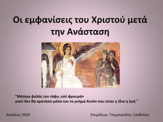 Οι εμφανίσεις του Χριστού μετά
την Ανάσταση
Απρίλιος 2020 Επιμέλεια: Τσομπανίδου Ξανθίππη
"Μάταια φυλάς τον τάφο, εσύ φρουρά•
γιατί δεν θα κρατήσει μέσα του το μνήμα Αυτόν που είναι η ίδια η ζωή "
 