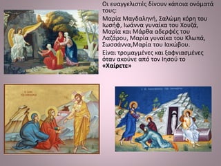 Οι ευαγγελιστές δίνουν κάποια ονόματά
τους:
Μαρία Μαγδαληνή, Σαλώμη κόρη του
Ιωσήφ, Ιωάννα γυναίκα του Χουζά,
Μαρία και Μάρθα αδερφές του
Λαζάρου, Μαρία γυναίκα του Κλωπά,
Σωσσάννα,Μαρία του Ιακώβου.
Είναι τρομαγμένες και ξαφνιασμένες
όταν ακούνε από τον Ιησού το
«Χαίρετε»
 