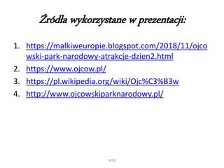Źródła wykorzystane w prezentacji:
1. https://malkiweuropie.blogspot.com/2018/11/ojco
wski-park-narodowy-atrakcje-dzien2.html
2. https://www.ojcow.pl/
3. https://pl.wikipedia.org/wiki/Ojc%C3%B3w
4. http://www.ojcowskiparknarodowy.pl/
WSB
 