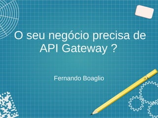 O seu negócio precisa de
API Gateway ?
Fernando Boaglio
 