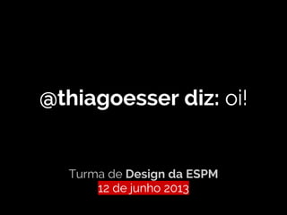 @thiagoesser diz: oi!
Turma de Design da ESPM
12 de junho 2013
 