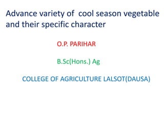 Advance variety of cool season vegetable
and their specific character
O.P. PARIHAR
B.Sc(Hons.) Ag
COLLEGE OF AGRICULTURE LALSOT(DAUSA)
 