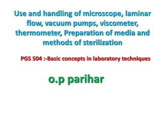 Use and handling of microscope, laminar
flow, vacuum pumps, viscometer,
thermometer, Preparation of media and
methods of sterilization
PGS 504 :-Basic concepts in laboratory techniques
o.p parihar
 