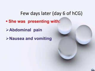 Few days later (day 6 of hCG)
 She was presenting with:
Abdominal pain
Nausea and vomiting
 