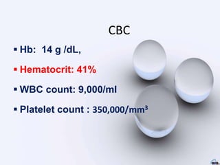 CBC
 Hb: 14 g /dL,
 Hematocrit: 41%
 WBC count: 9,000/ml
 Platelet count : 350,000/mm3
 