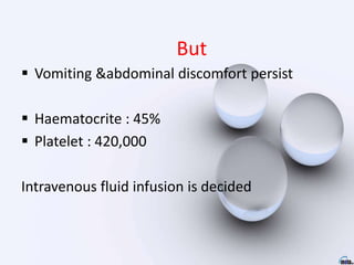 But
 Vomiting &abdominal discomfort persist
 Haematocrite : 45%
 Platelet : 420,000
Intravenous fluid infusion is decided
 