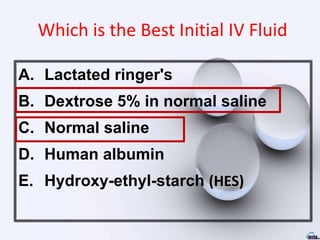 Which is the Best Initial IV Fluid
A. Lactated ringer's
B. Dextrose 5% in normal saline
C. Normal saline
D. Human albumin
E. Hydroxy-ethyl-starch (HES)
 