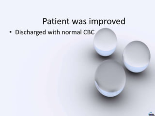 Patient was improved
• Discharged with normal CBC
 