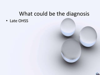 What could be the diagnosis
• Late OHSS
 