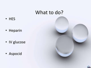 What to do?
• HES
• Heparin
• IV glucose
• Aspocid
 