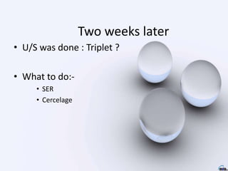 Two weeks later
• U/S was done : Triplet ?
• What to do:-
• SER
• Cercelage
 