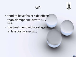 Gn
• tend to have fewer side effects
than clomiphene citrate (Legro,
2016).
• the treatment with oral agents
is less costly (Balen, 2013)
 