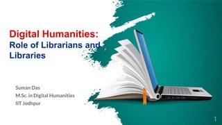 Digital Humanities:
Role of Librarians and
Libraries
Suman Das
M.Sc. in Digital Humanities
IIT Jodhpur
1
 