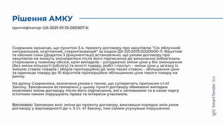 Рішення АМКУ
Скаржник зазначає, що пунктом 3.4. проекту договору про закупівлю "Сік яблучний
натуральний, освітлений, стерилізований" за кодом ДК 021:2015:15320000-7: Фруктові
та овочеві соки (Додаток 3 Документації) встановлено, що умови договору про
закупівлю не можуть змінюватися після його підписання до виконання зобов'язань
сторонами у повному обсязі, крім випадків: - узгодженої зміни ціни у бік зменшення
(без зміни кількості (обсягу) та якості товару, робіт і послуг; - зміни ціни у зв'язку із
зміною ставок товарів і зборів пропорційно до змін таких ставок; - збільшення ціни
за одиницю товару до 10 відсотків пропорційно збільшенню ціни такого товару на
ринку.
На думку Скаржника, зазначена умова є такою, що суперечить приписам ст.41
Закону. Замовником встановлені у цьому пункті договору обмежені випадки
можливої зміни договору після його підписання, які є неповними та в свою чергу
істотним чином порушують права та інтереси учасників.
Висновок: Замовник вніс зміни до проекту договору, виклавши порядок змін умов
договору у відповідності до ч. 5 ст. 41 Закону, тим самим усунувши порушення.
Ідентифікатор: UA-2021-01-15-000307-b
 