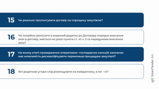 15 Чи реально пролонгувати договір на спрощену закупівлю?
16 Чи потрібно виносити в окремий додаток до Договору порядок внесення
змін в договір, мається на увазі пункти ст. 41 ч. 5 та передумови внесення
змін?
17 На якому етапі провадження оперативно- господарчих санкцій замовник
має можливість дискваліфікувати переможця процедури закупівлі?
18 Які додаткові угоди слід розміщувати на майданчику, а які - ні?
 