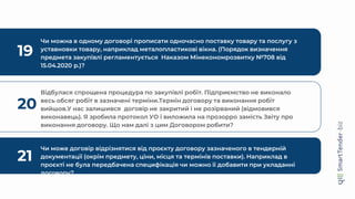 19
Чи можна в одному договорі прописати одночасно поставку товару та послугу з
уставновки товару, наприклад металопластикові вікна. (Порядок визначення
предмета закупівлі регламентується Наказом Мінекономрозвитку №708 від
15.04.2020 р.)?
20
Відбулася спрощена процедура по закупівлі робіт. Підприємство не виконало
весь обсяг робіт в зазначені терміни.Термін договору та виконання робіт
вийшов.У нас залишився договір не закритий і не розірваний (відмовився
виконавець). Я зробила протокол УО і виложила на прозорро замість Звіту про
виконання договору. Що нам далі з цим Договором робити?
21
Чи може договір відрізнятися від проєкту договору зазначеного в тендерній
документації (окрім предмету, ціни, місця та термінів поставки). Наприклад в
проєкті не була передбачена специфікація чи можно її добавити при укладанні
договору?
 