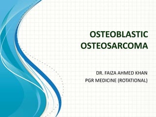 OSTEOBLASTIC
OSTEOSARCOMA
DR. FAIZA AHMED KHAN
PGR MEDICINE (ROTATIONAL)
 