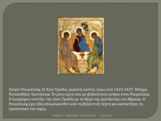 5/2/2023
ΣΟΦΙΑ Γ. ΜΕΣΙΓΚΟΥ ΦΙΛΟΛΟΓΟΣ
Αντρέι Ρουμπλιόφ, Η Αγία Τριάδα, φορητή εικόνα, γύρω στα 1422-1427, Μόσχα,
Πινακοθήκη...