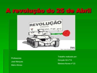 A revolução do 25 de Abril Trabalho realizado por: Gonçalo Gil nº14 Mariana Nunes nº 23 Professores: José Marques Mário Afonso 