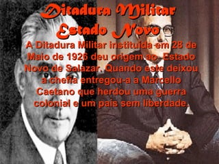 Ditadura Militar Estado Novo A Ditadura Militar instituída em 28 de Maio de 1926 deu origem ao  Estado Novo de Salazar. Quando este deixou a chefia entregou-a a Marcello Caetano que herdou uma guerra colonial e um país sem liberdade. 