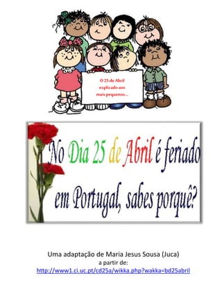 O25deAbril
explicado aos
mais pequenos…
Uma adaptação de Maria Jesus Sousa (Juca)
a partir de:
http://www1.ci.uc.pt/cd25a/wikka.php?wakka=bd25abril
 