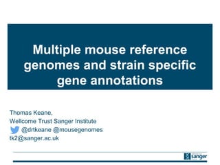 Multiple mouse reference
genomes and strain specific
gene annotations
Thomas Keane,
Wellcome Trust Sanger Institute
@drtkeane @mousegenomes
tk2@sanger.ac.uk
 