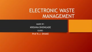 ELECTRONIC WASTE
MANAGEMENT
MADE BY-
KRISHNA DHONGADE
GUIDE-
Prof R.J. DHAKE
 