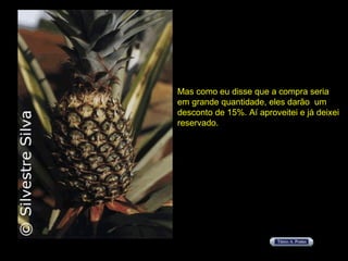 Mas como eu disse que a compra seria em grande quantidade, eles darão  um  desconto de 15%. Aí aproveitei e já deixei reservado. 