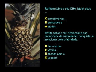 Reflitam sobre o seu CHA, isto é, seus ... C  onhecimentos, H  abilidades e A   titudes. Reflita sobre o seu diferencial e sua capacidade de surpreender, conquistar e solucionar com criatividade. D  iferncial de E  xtrema U  tilidade para o S  ucesso! 