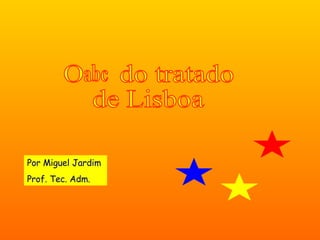 Por Miguel Jardim Prof. Tec. Adm. O  do tratado  de Lisboa abc 
