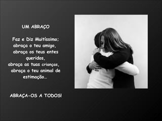UM ABRAÇO Faz e Diz Muitíssimo; abraça o teu amigo,  abraça os teus entes queridos, abraça as tuas  crianças ,  abraça o teu animal de estimação…   ABRAÇA-OS A TODOS! 