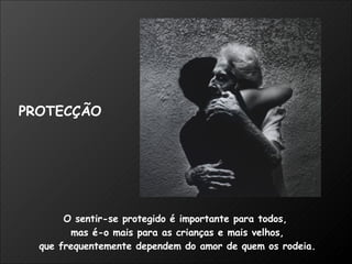O sentir-se protegido é importante para todos,  mas é-o mais para as crianças e mais velhos, que frequentemente dependem do amor de quem os rodeia. PROTECÇÃO 