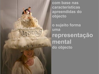 com base nas características  apreendidas do objecto o sujeito forma  uma  representação mental do objecto 