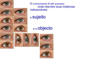 O  conhecimento  é um  processo  onde intervêm duas instâncias  indissociáveis: o  sujeito e o  objecto 