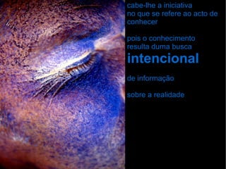 cabe-lhe a iniciativa no que se refere ao acto de conhecer pois o conhecimento resulta duma busca  intencional de informação  sobre a realidade 
