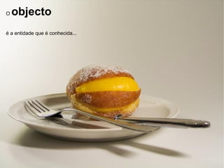O  objecto é a entidade que é conhecida... 