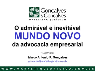 O admirável e inevitável
MUNDO NOVO
da advocacia empresarial
                12/02/2009
     Marco Antonio P. Gonçalves
     goncalves@marketingjuridico.com.br
 