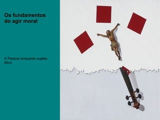 Os fundamentos do agir moral A Pessoa enquanto sujeito ético 