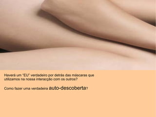 Haverá um “EU” verdadeiro por detrás das máscaras que utilizamos na nossa interacção com os outros? Como fazer uma verdadeira  auto-descoberta ? 