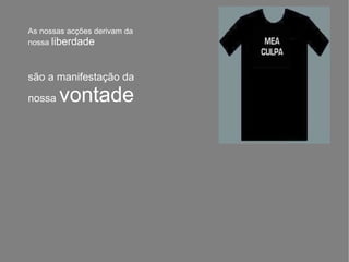 As nossas acções derivam da nossa  liberdade são a manifestação da nossa  vontade 