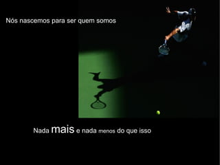 Nós nascemos para ser quem somos Nada  mais  e nada  menos  do que isso 