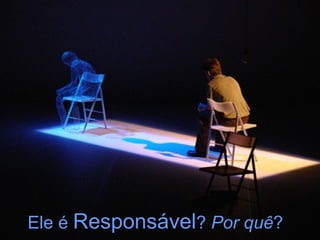 Ele é  Responsável ?  Por quê ?   