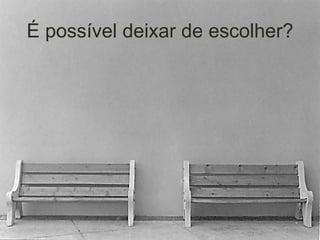 É possível deixar de escolher? 