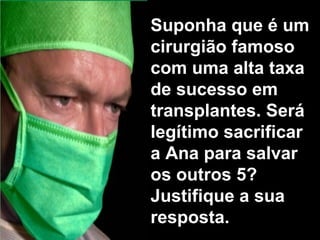 Suponha que é um cirurgião famoso com uma alta taxa de sucesso em transplantes. Será legítimo sacrificar a Ana para salvar os outros 5? Justifique a sua resposta. 