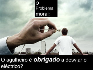 O Problema  moral : O agulheiro é  obrigado  a desviar o eléctrico? 