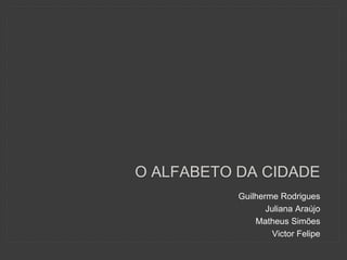O ALFABETO DA CIDADE
Guilherme Rodrigues
Juliana Araújo
Matheus Simões
Victor Felipe
 