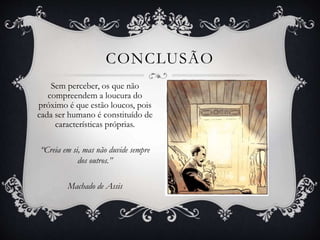 Sem perceber, os que não
compreendem a loucura do
próximo é que estão loucos, pois
cada ser humano é constituído de
características próprias.
“Creia em si, mas não duvide sempre
dos outros.”
Machado de Assis
CONCLUSÃO
 