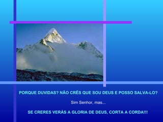PORQUE DUVIDAS? NÃO CRÊS QUE SOU DEUS E POSSO SALVA-LO? Sim Senhor, mas... SE CRERES VERÁS A GLORIA DE DEUS, CORTA A CORDA!!!   
